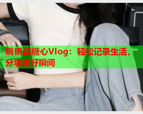 锅锅酱糖心Vlog：轻松记录生活，分享美好瞬间  第1张