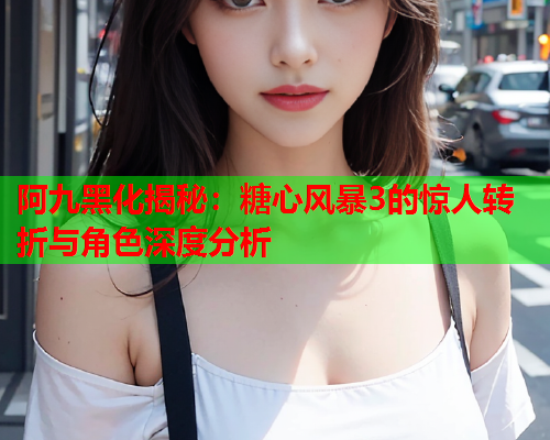 阿九黑化揭秘：糖心风暴3的惊人转折与角色深度分析  第1张
