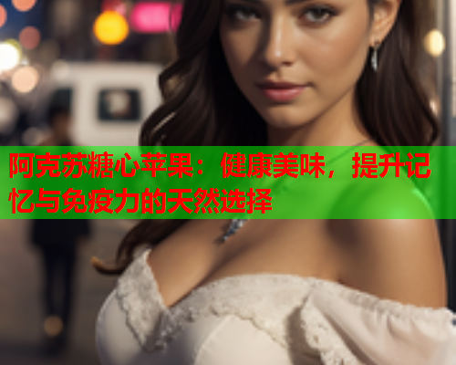 阿克苏糖心苹果：健康美味，提升记忆与免疫力的天然选择  第1张
