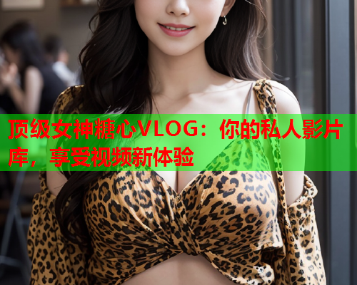 顶级女神糖心VLOG：你的私人影片库，享受视频新体验  第1张