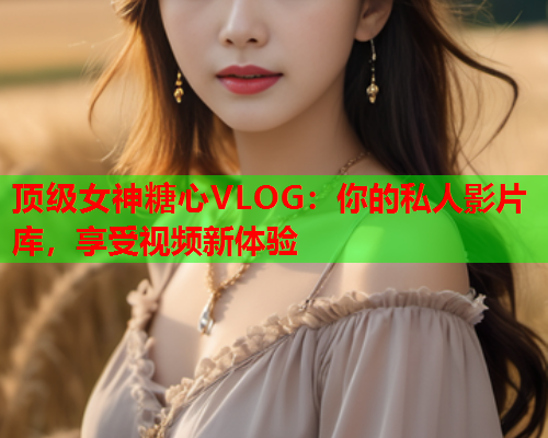 顶级女神糖心VLOG：你的私人影片库，享受视频新体验  第2张