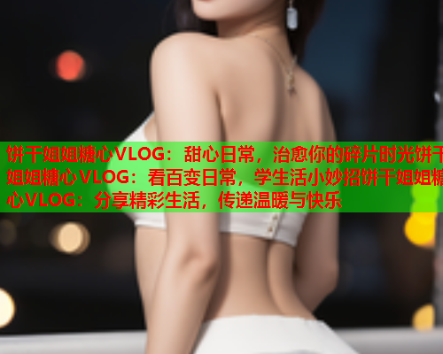 饼干姐姐糖心VLOG：甜心日常，治愈你的碎片时光饼干姐姐糖心VLOG：看百变日常，学生活小妙招饼干姐姐糖心VLOG：分享精彩生活，传递温暖与快乐  第1张