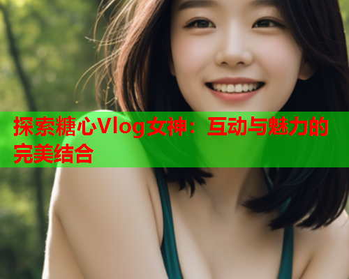 探索糖心Vlog女神：互动与魅力的完美结合  第1张