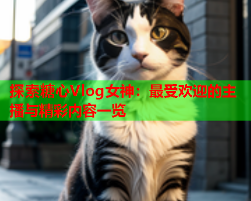 探索糖心Vlog女神：最受欢迎的主播与精彩内容一览  第1张