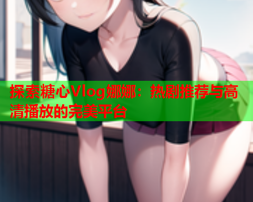 探索糖心Vlog娜娜：热剧推荐与高清播放的完美平台  第1张