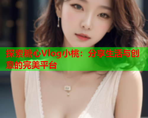 探索糖心Vlog小桃：分享生活与创意的完美平台  第1张