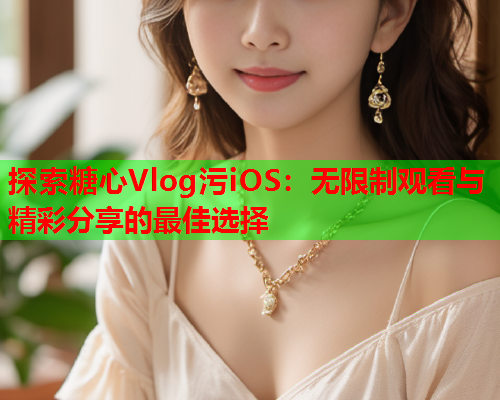 探索糖心Vlog污iOS：无限制观看与精彩分享的最佳选择  第1张