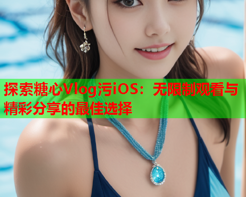 探索糖心Vlog污iOS：无限制观看与精彩分享的最佳选择  第2张