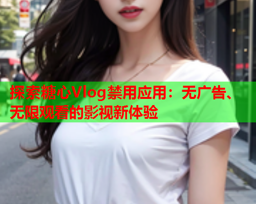 探索糖心Vlog禁用应用：无广告、无限观看的影视新体验  第1张