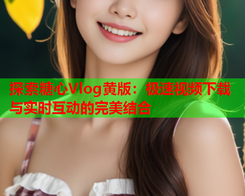探索糖心Vlog黄版：极速视频下载与实时互动的完美结合  第1张