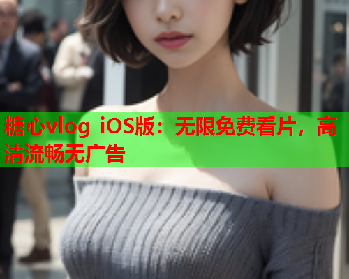 糖心vlog iOS版：无限免费看片，高清流畅无广告  第1张