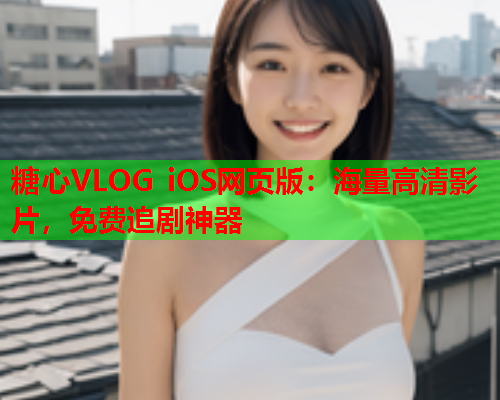 糖心VLOG iOS网页版：海量高清影片，免费追剧神器  第1张
