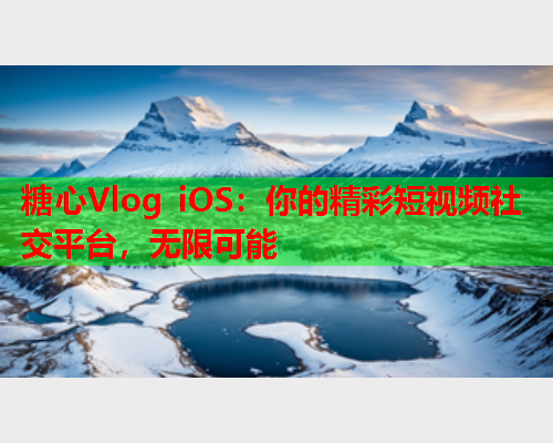 糖心Vlog iOS：你的精彩短视频社交平台，无限可能  第2张