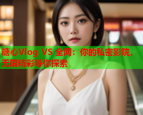 糖心Vlog VS 全网：你的私密影院，无限精彩等你探索  第1张