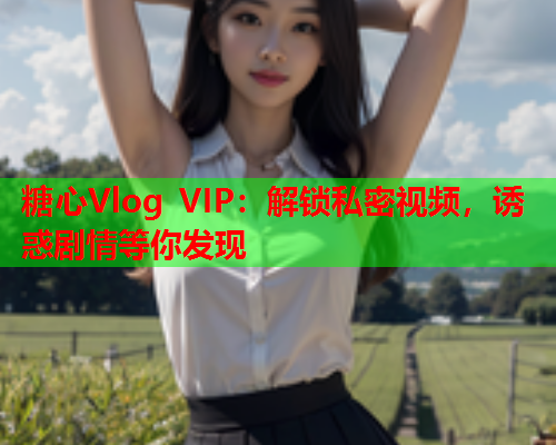 糖心Vlog VIP：解锁私密视频，诱惑剧情等你发现  第1张