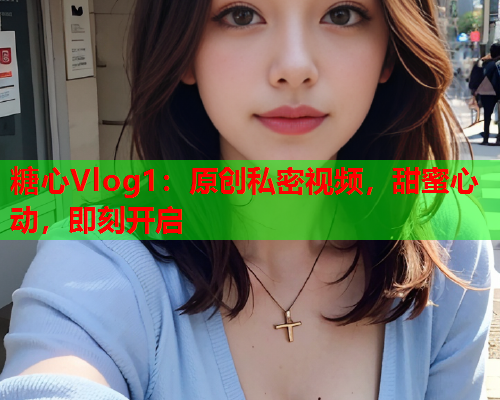 糖心Vlog1：原创私密视频，甜蜜心动，即刻开启  第1张