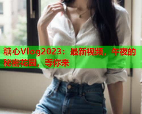 糖心Vlog2023：最新视频，午夜的秘密花园，等你来  第2张