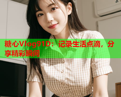 糖心Vlog91D：记录生活点滴，分享精彩瞬间  第1张