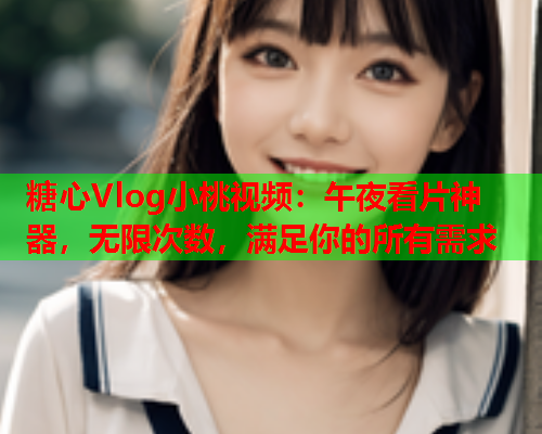 糖心Vlog小桃视频：午夜看片神器，无限次数，满足你的所有需求  第1张