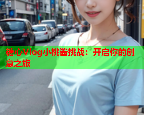 糖心Vlog小桃酱挑战：开启你的创意之旅  第1张