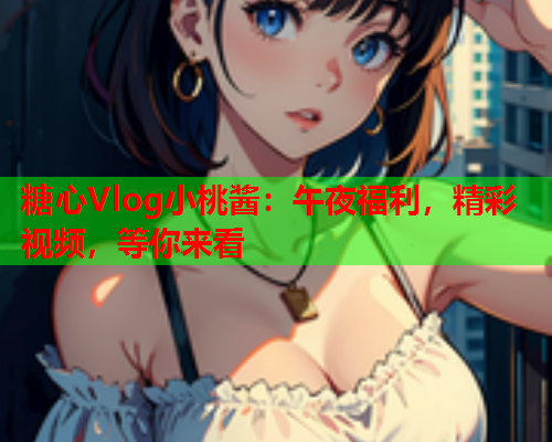 糖心Vlog小桃酱：午夜福利，精彩视频，等你来看  第1张