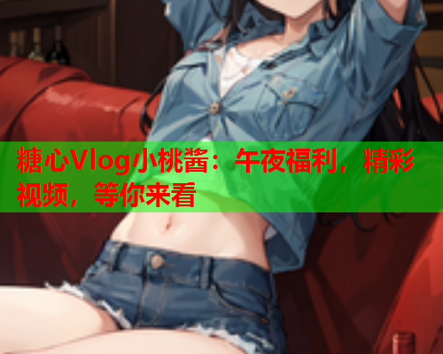 糖心Vlog小桃酱：午夜福利，精彩视频，等你来看  第2张