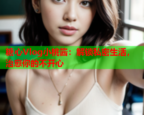 糖心Vlog小桃酱：解锁私密生活，治愈你的不开心  第1张