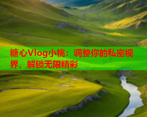 糖心Vlog小桃：调整你的私密视界，解锁无限精彩  第1张