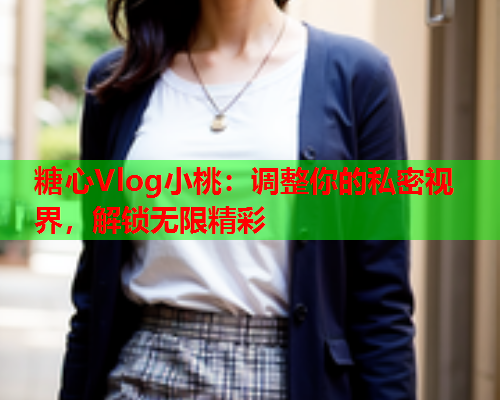 糖心Vlog小桃：调整你的私密视界，解锁无限精彩  第2张