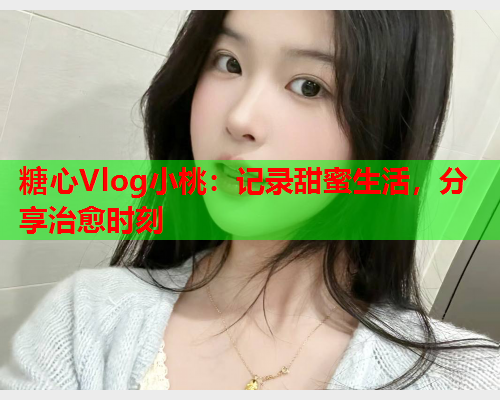 糖心Vlog小桃：记录甜蜜生活，分享治愈时刻  第2张