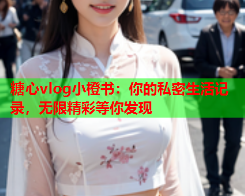 糖心vlog小橙书：你的私密生活记录，无限精彩等你发现  第1张