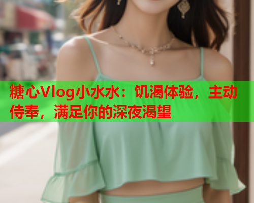 糖心Vlog小水水：饥渴体验，主动侍奉，满足你的深夜渴望  第1张