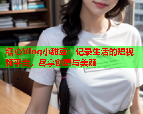 糖心Vlog小甜豆：记录生活的短视频平台，尽享创意与美颜  第1张