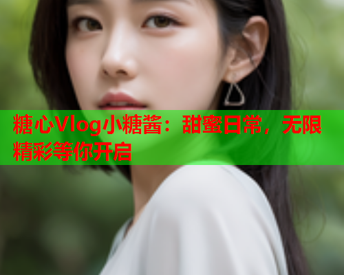 糖心Vlog小糖酱：甜蜜日常，无限精彩等你开启  第1张