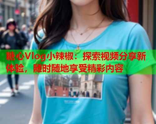 糖心Vlog小辣椒：探索视频分享新体验，随时随地享受精彩内容  第1张