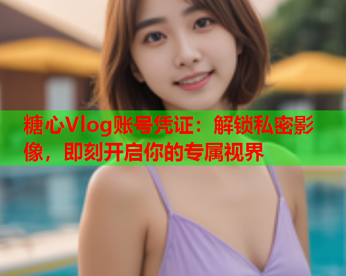 糖心Vlog账号凭证：解锁私密影像，即刻开启你的专属视界  第1张
