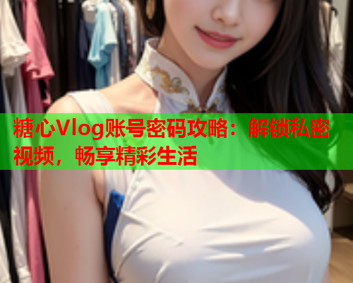 糖心Vlog账号密码攻略：解锁私密视频，畅享精彩生活  第1张