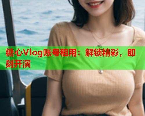 糖心Vlog账号租用：解锁精彩，即刻开演  第1张