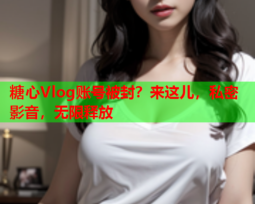 糖心Vlog账号被封？来这儿，私密影音，无限释放  第1张