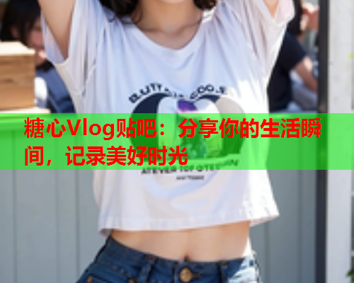 糖心Vlog贴吧：分享你的生活瞬间，记录美好时光  第1张
