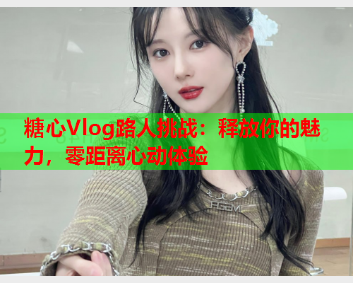 糖心Vlog路人挑战：释放你的魅力，零距离心动体验  第2张