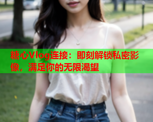 糖心Vlog连接：即刻解锁私密影像，满足你的无限渴望  第1张