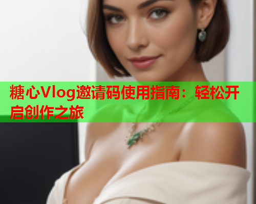 糖心Vlog邀请码使用指南：轻松开启创作之旅  第1张