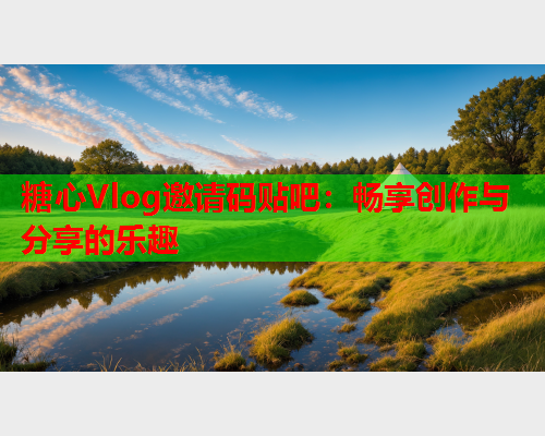 糖心Vlog邀请码贴吧：畅享创作与分享的乐趣  第1张