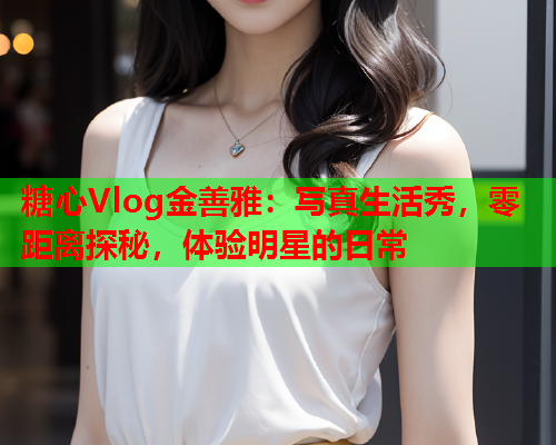 糖心Vlog金善雅：写真生活秀，零距离探秘，体验明星的日常  第1张