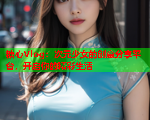 糖心Vlog：次元少女的创意分享平台，开启你的精彩生活  第1张