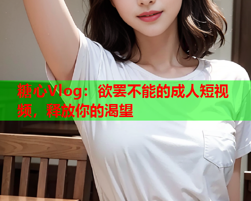 糖心Vlog：欲罢不能的成人短视频，释放你的渴望  第1张