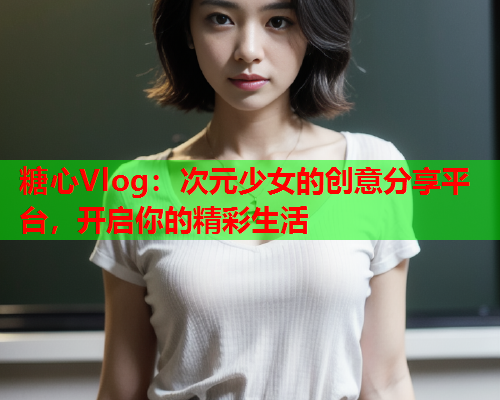 糖心Vlog：次元少女的创意分享平台，开启你的精彩生活  第2张
