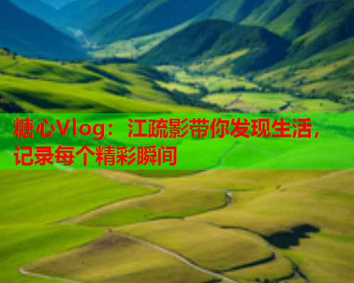 糖心Vlog：江疏影带你发现生活，记录每个精彩瞬间  第1张