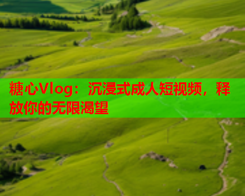 糖心Vlog：沉浸式成人短视频，释放你的无限渴望  第1张